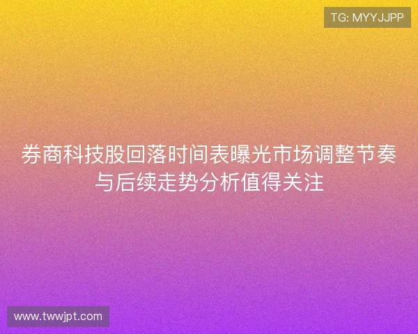 券商科技股回落时间表曝光市场调整节奏与后续走势分析值得关注
